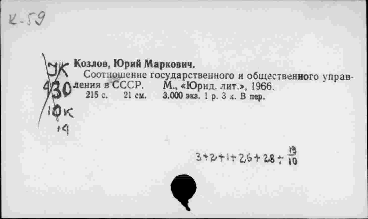 ﻿
Козлов, Юрий Маркович.
Соотношение государственного и общественного управ-/д Л ления в СССР. М., «Юрид. лит.>, 1966.
215 с. 21 см. 3.000 экз. 1 р. 3 к. В пер.
й